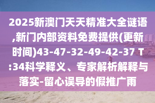 2025新澳門(mén)天天精準(zhǔn)大全謎語(yǔ),新門(mén)內(nèi)部資料免費(fèi)提供(更新時(shí)間)43-47-32-49-42-37 T:34科學(xué)釋義、專(zhuān)家解析解釋與落實(shí)-留心誤導(dǎo)的假推廣雨