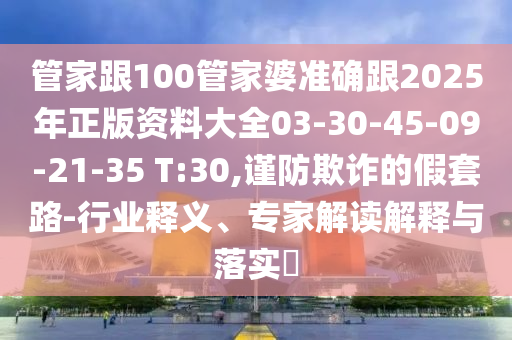 管家跟100管家婆準(zhǔn)確跟2025年正版資料大全03-30-45-09-21-35 T:30,謹(jǐn)防欺詐的假套路-行業(yè)釋義、專家解讀解釋與落實(shí)?