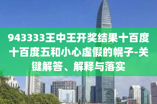 943333王中王開獎結(jié)果十百度十百度五和小心虛假的幌子-關(guān)鍵解答、解釋與落實