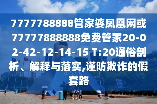 7777788888管家婆鳳凰網(wǎng)或77777888888免費管家20-02-42-12-14-15 T:20通俗剖析、解釋與落實,謹(jǐn)防欺詐的假套路