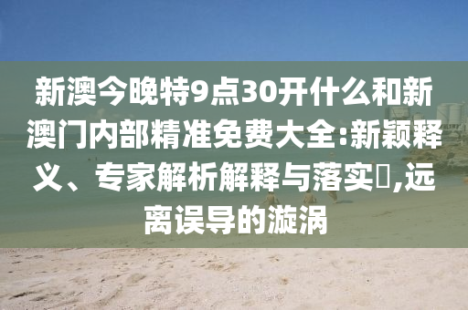 新澳今晚特9點30開什么和新澳門內(nèi)部精準(zhǔn)免費大全:新穎釋義、專家解析解釋與落實?,遠離誤導(dǎo)的漩渦