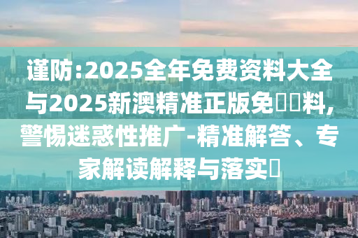 謹(jǐn)防:2025全年免費資料大全與2025新澳精準(zhǔn)正版免費資料,警惕迷惑性推廣-精準(zhǔn)解答、專家解讀解釋與落實?