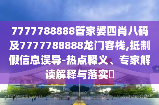 7777788888管家婆四肖八碼及7777788888龍門客棧,抵制假信息誤導(dǎo)-熱點(diǎn)釋義、專家解讀解釋與落實(shí)?