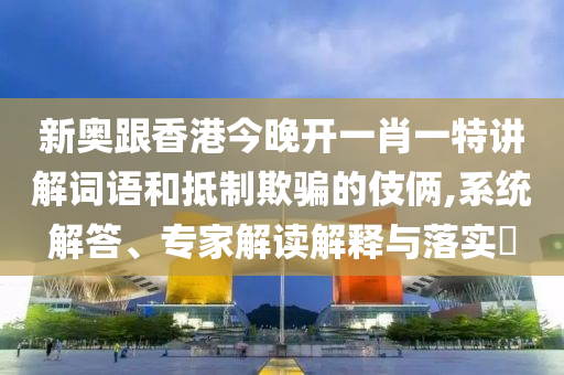 新奧跟香港今晚開一肖一特講解詞語和抵制欺騙的伎倆,系統(tǒng)解答、專家解讀解釋與落實(shí)?
