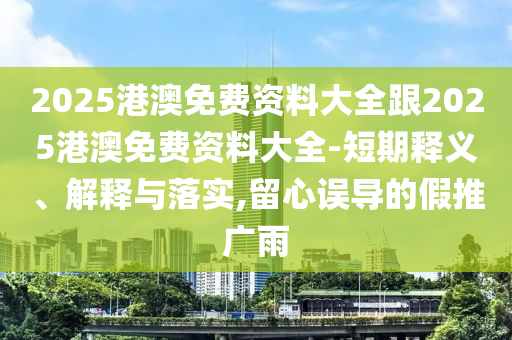 2025港澳免費資料大全跟2025港澳免費資料大全-短期釋義、解釋與落實,留心誤導的假推廣雨