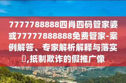 7777788888四肖四碼管家婆或77777888888免費(fèi)管家-案例解答、專家解析解釋與落實(shí)?,抵制欺詐的假推廣像