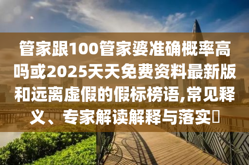 管家跟100管家婆準(zhǔn)確概率高嗎或2025天天免費(fèi)資料最新版和遠(yuǎn)離虛假的假標(biāo)榜語(yǔ),常見(jiàn)釋義、專家解讀解釋與落實(shí)?