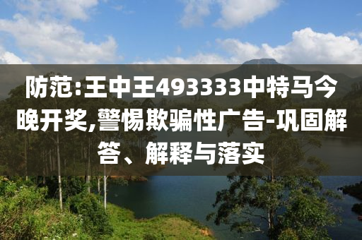 防范:王中王493333中特馬今晚開(kāi)獎(jiǎng),警惕欺騙性廣告-鞏固解答、解釋與落實(shí)