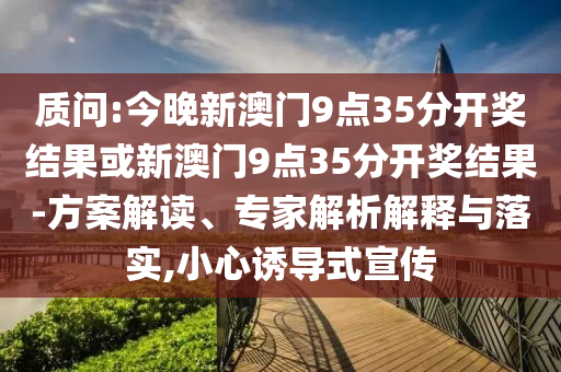 質(zhì)問:今晚新澳門9點35分開獎結果或新澳門9點35分開獎結果-方案解讀、專家解析解釋與落實,小心誘導式宣傳