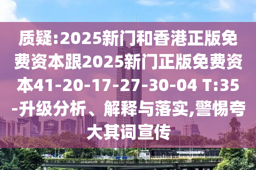 質(zhì)疑:2025新門和香港正版免費(fèi)資本跟2025新門正版免費(fèi)資本41-20-17-27-30-04 T:35-升級(jí)分析、解釋與落實(shí),警惕夸大其詞宣傳