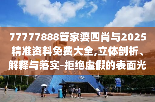 77777888管家婆四肖與2025精準資料免費大全,立體剖析、解釋與落實-拒絕虛假的表面光