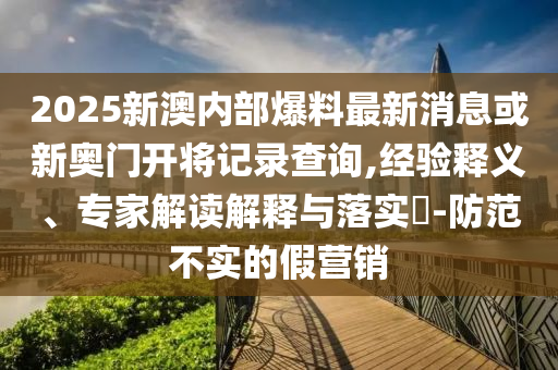 2025新澳內(nèi)部爆料最新消息或新奧門開(kāi)將記錄查詢,經(jīng)驗(yàn)釋義、專家解讀解釋與落實(shí)?-防范不實(shí)的假營(yíng)銷