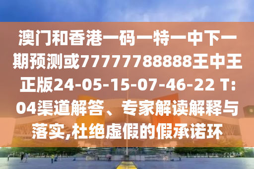 澳門和香港一碼一特一中下一期預(yù)測(cè)或77777788888王中王正版24-05-15-07-46-22 T:04渠道解答、專家解讀解釋與落實(shí),杜絕虛假的假承諾環(huán)