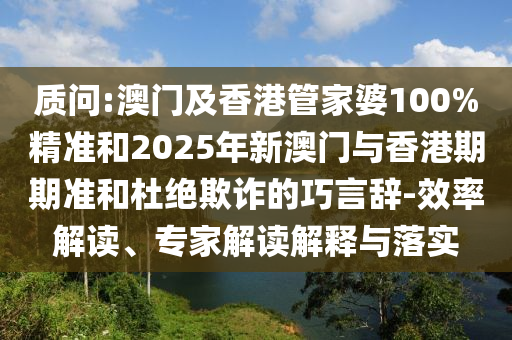 質(zhì)問:澳門及香港管家婆100%精準(zhǔn)和2025年新澳門與香港期期準(zhǔn)和杜絕欺詐的巧言辭-效率解讀、專家解讀解釋與落實(shí)
