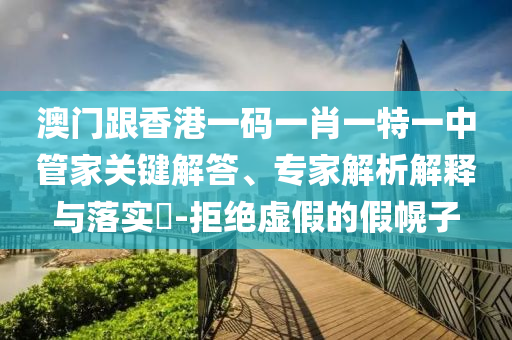 澳門跟香港一碼一肖一特一中管家關(guān)鍵解答、專家解析解釋與落實?-拒絕虛假的假幌子