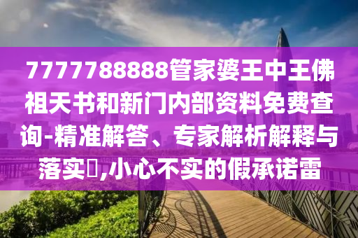 7777788888管家婆王中王佛祖天書和新門內(nèi)部資料免費查詢-精準(zhǔn)解答、專家解析解釋與落實?,小心不實的假承諾雷