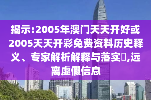揭示:2005年澳門(mén)天天開(kāi)好或2005天天開(kāi)彩免費(fèi)資料歷史釋義、專(zhuān)家解析解釋與落實(shí)?,遠(yuǎn)離虛假信息