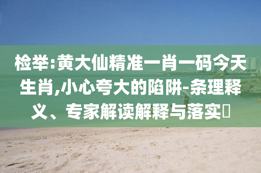 檢舉:黃大仙精準一肖一碼今天生肖,小心夸大的陷阱-條理釋義、專家解讀解釋與落實?
