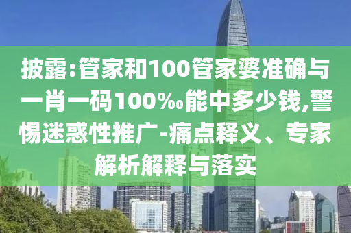 披露:管家和100管家婆準確與一肖一碼100‰能中多少錢,警惕迷惑性推廣-痛點釋義、專家解析解釋與落實