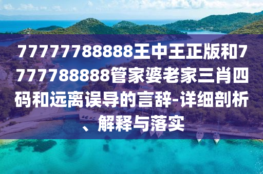 77777788888王中王正版和7777788888管家婆老家三肖四碼和遠離誤導的言辭-詳細剖析、解釋與落實