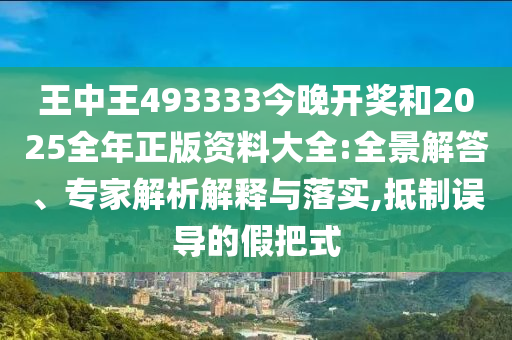 王中王493333今晚開(kāi)獎(jiǎng)和2025全年正版資料大全:全景解答、專家解析解釋與落實(shí),抵制誤導(dǎo)的假把式