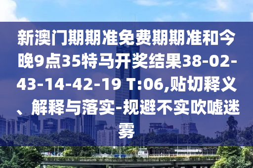 新澳門期期準(zhǔn)免費(fèi)期期準(zhǔn)和今晚9點(diǎn)35特馬開獎結(jié)果38-02-43-14-42-19 T:06,貼切釋義、解釋與落實(shí)-規(guī)避不實(shí)吹噓迷霧