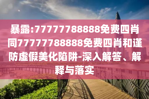 暴露:77777788888免費(fèi)四肖同77777788888免費(fèi)四肖和謹(jǐn)防虛假美化陷阱-深入解答、解釋與落實(shí)