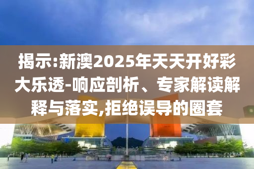 揭示:新澳2025年天天開(kāi)好彩大樂(lè)透-響應(yīng)剖析、專家解讀解釋與落實(shí),拒絕誤導(dǎo)的圈套