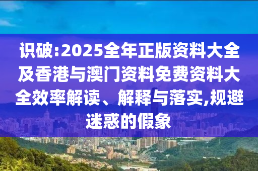 識破:2025全年正版資料大全及香港與澳門資料免費資料大全效率解讀、解釋與落實,規(guī)避迷惑的假象