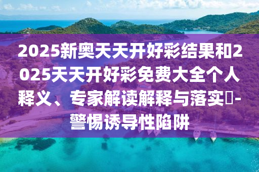 2025新奧天天開好彩結(jié)果和2025天天開好彩免費大全個人釋義、專家解讀解釋與落實?-警惕誘導(dǎo)性陷阱