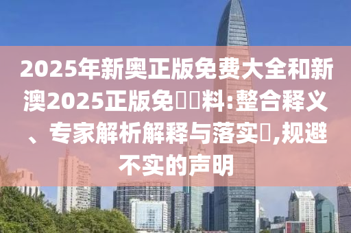 2025年新奧正版免費大全和新澳2025正版免費資料:整合釋義、專家解析解釋與落實?,規(guī)避不實的聲明
