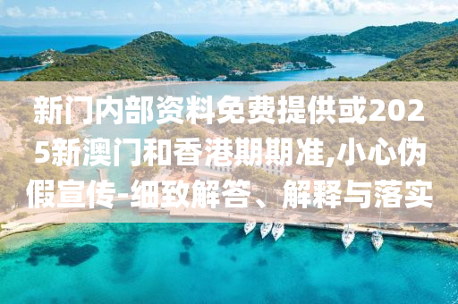 新門內(nèi)部資料免費提供或2025新澳門和香港期期準,小心偽假宣傳-細致解答、解釋與落實
