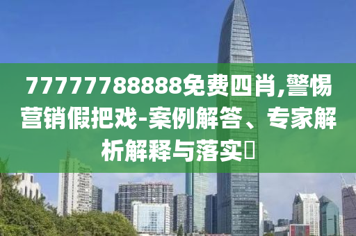 77777788888免費(fèi)四肖,警惕營銷假把戲-案例解答、專家解析解釋與落實(shí)?