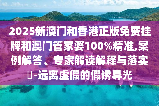 2025新澳門和香港正版免費掛牌和澳門管家婆100%精準,案例解答、專家解讀解釋與落實?-遠離虛假的假誘導光