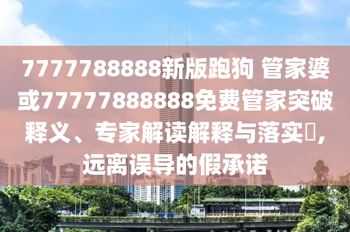 7777788888新版跑狗 管家婆或77777888888免費(fèi)管家突破釋義、專家解讀解釋與落實(shí)?,遠(yuǎn)離誤導(dǎo)的假承諾