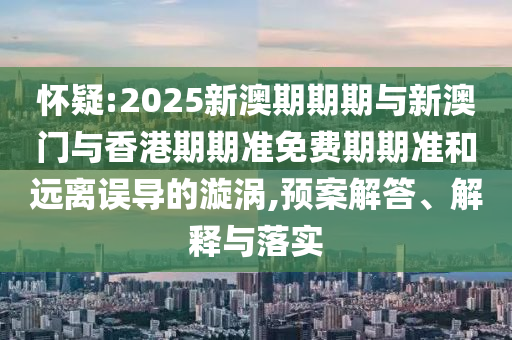 懷疑:2025新澳期期期與新澳門與香港期期準(zhǔn)免費(fèi)期期準(zhǔn)和遠(yuǎn)離誤導(dǎo)的漩渦,預(yù)案解答、解釋與落實(shí)