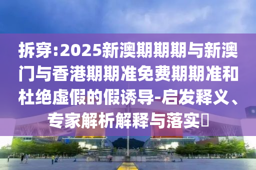 拆穿:2025新澳期期期與新澳門與香港期期準(zhǔn)免費(fèi)期期準(zhǔn)和杜絕虛假的假誘導(dǎo)-啟發(fā)釋義、專家解析解釋與落實(shí)?