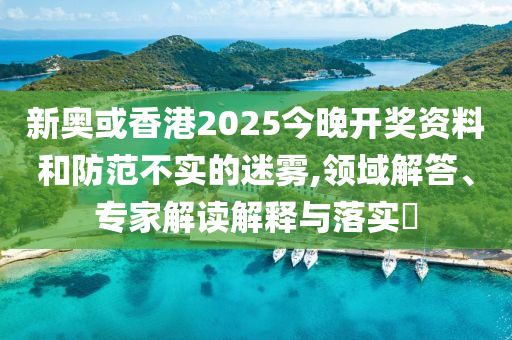 新奧或香港2025今晚開獎(jiǎng)資料和防范不實(shí)的迷霧,領(lǐng)域解答、專家解讀解釋與落實(shí)?