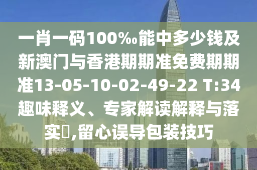 一肖一碼100‰能中多少錢及新澳門與香港期期準(zhǔn)免費期期準(zhǔn)13-05-10-02-49-22 T:34趣味釋義、專家解讀解釋與落實?,留心誤導(dǎo)包裝技巧
