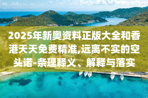 2025年新奧資料正版大全和香港天天免費精準(zhǔn),遠(yuǎn)離不實的空頭諾-條理釋義、解釋與落實