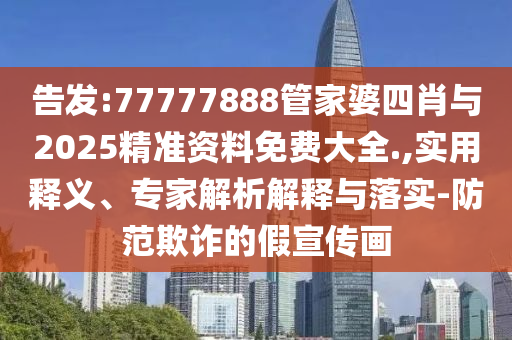 告發(fā):77777888管家婆四肖與2025精準(zhǔn)資料免費大全.,實用釋義、專家解析解釋與落實-防范欺詐的假宣傳畫