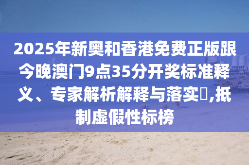 2025年新奧和香港免費(fèi)正版跟今晚澳門9點(diǎn)35分開獎(jiǎng)標(biāo)準(zhǔn)釋義、專家解析解釋與落實(shí)?,抵制虛假性標(biāo)榜