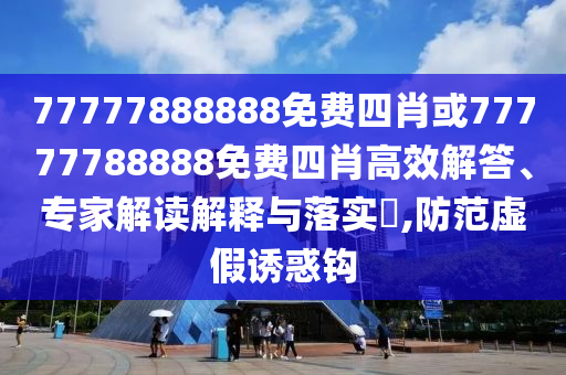 77777888888免費(fèi)四肖或77777788888免費(fèi)四肖高效解答、專家解讀解釋與落實(shí)?,防范虛假誘惑鉤