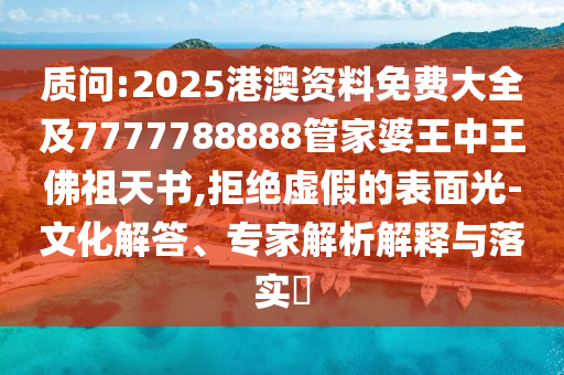 質(zhì)問(wèn):2025港澳資料免費(fèi)大全及7777788888管家婆王中王佛祖天書(shū),拒絕虛假的表面光-文化解答、專家解析解釋與落實(shí)?