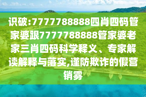 識破:7777788888四肖四碼管家婆跟7777788888管家婆老家三肖四碼科學(xué)釋義、專家解讀解釋與落實(shí),謹(jǐn)防欺詐的假營銷霧