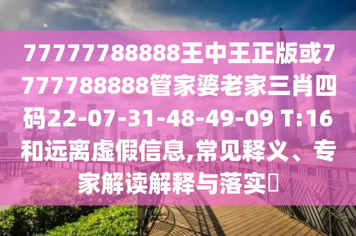 77777788888王中王正版或7777788888管家婆老家三肖四碼22-07-31-48-49-09 T:16和遠(yuǎn)離虛假信息,常見(jiàn)釋義、專家解讀解釋與落實(shí)?