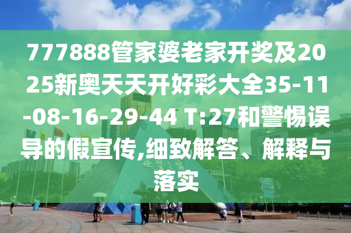 777888管家婆老家開獎(jiǎng)及2025新奧天天開好彩大全35-11-08-16-29-44 T:27和警惕誤導(dǎo)的假宣傳,細(xì)致解答、解釋與落實(shí)