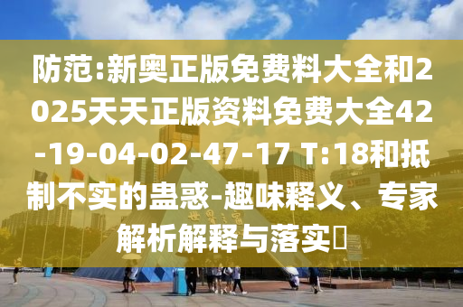 防范:新奧正版免費(fèi)料大全和2025天天正版資料免費(fèi)大全42-19-04-02-47-17 T:18和抵制不實(shí)的蠱惑-趣味釋義、專(zhuān)家解析解釋與落實(shí)?