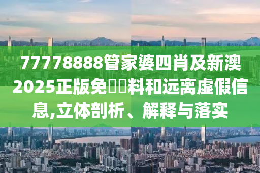 77778888管家婆四肖及新澳2025正版免費(fèi)資料和遠(yuǎn)離虛假信息,立體剖析、解釋與落實(shí)