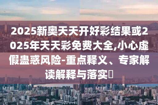 2025新奧天天開(kāi)好彩結(jié)果或2025年天天彩免費(fèi)大全,小心虛假蠱惑風(fēng)險(xiǎn)-重點(diǎn)釋義、專家解讀解釋與落實(shí)?